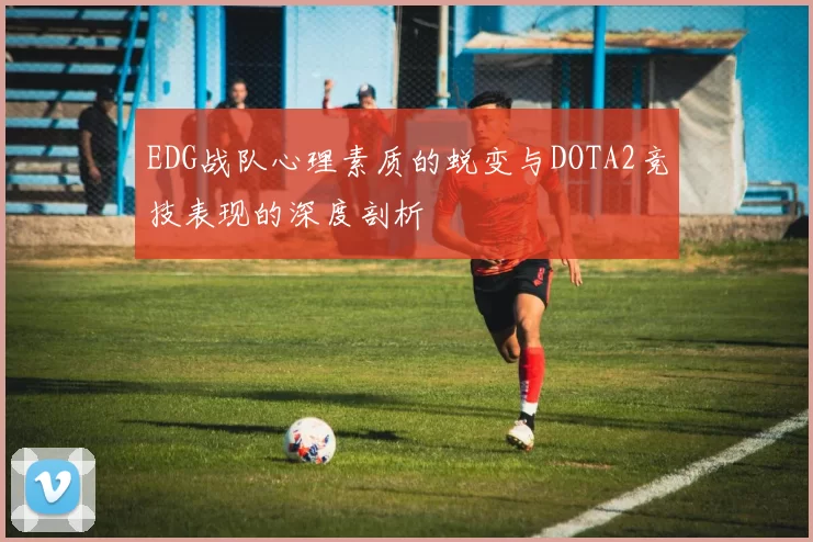 EDG战队心理素质的蜕变与DOTA2竞技表现的深度剖析