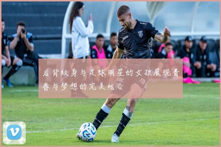 后背纹身与足球明星的女孩展现青春与梦想的完美结合