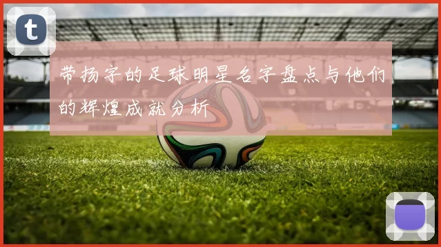 带扬字的足球明星名字盘点与他们的辉煌成就分析