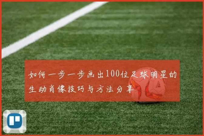 如何一步一步画出100位足球明星的生动肖像技巧与方法分享