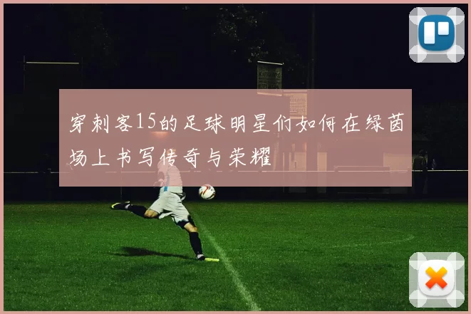 穿刺客15的足球明星们如何在绿茵场上书写传奇与荣耀