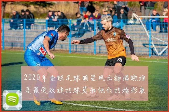 2020年全球足球明星风云榜揭晓谁是最受欢迎的球员和他们的精彩表现