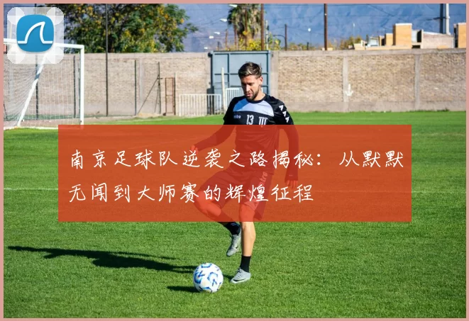南京足球队逆袭之路揭秘：从默默无闻到大师赛的辉煌征程