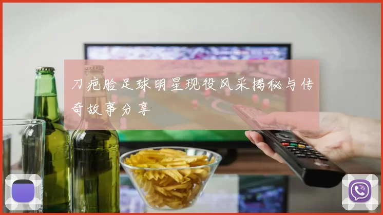 刀疤脸足球明星现役风采揭秘与传奇故事分享