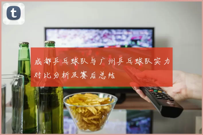 成都乒乓球队与广州乒乓球队实力对比分析及赛后总结
