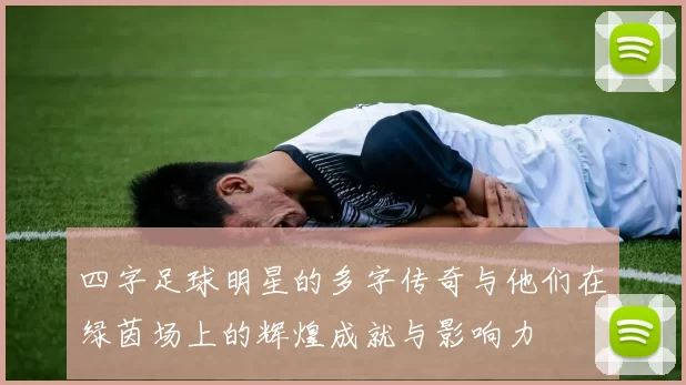 四字足球明星的多字传奇与他们在绿茵场上的辉煌成就与影响力