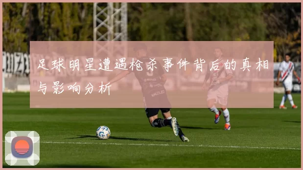 足球明星遭遇枪杀事件背后的真相与影响分析