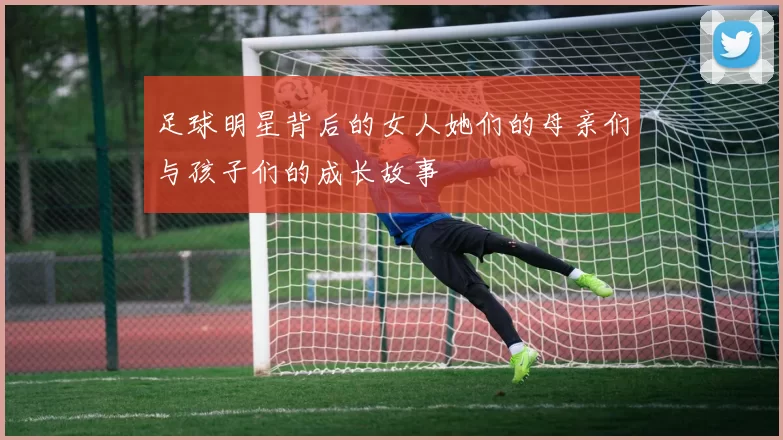 足球明星背后的女人她们的母亲们与孩子们的成长故事