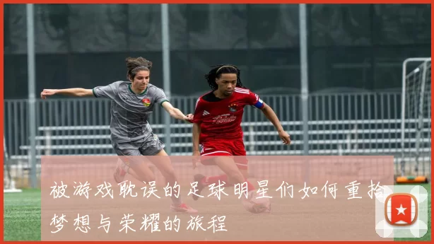 被游戏耽误的足球明星们如何重拾梦想与荣耀的旅程