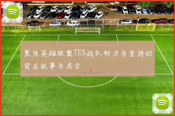 聚焦英雄联盟TES战队耐力与坚持的背后故事与启示