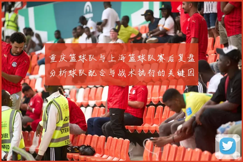 重庆篮球队与上海篮球队赛后复盘分析球队配合与战术执行的关键因素