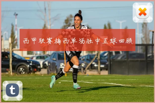 西甲联赛梅西单场独中五球回顾