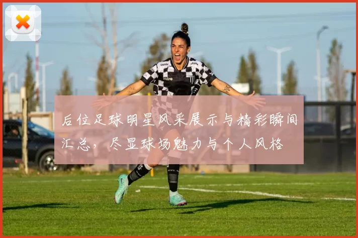 后位足球明星风采展示与精彩瞬间汇总，尽显球场魅力与个人风格