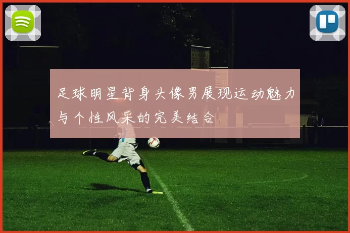 足球明星背身头像男展现运动魅力与个性风采的完美结合