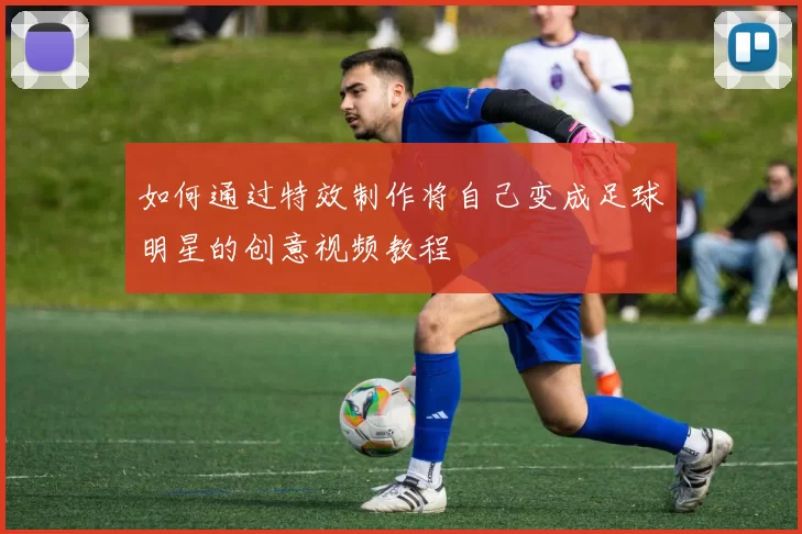 如何通过特效制作将自己变成足球明星的创意视频教程