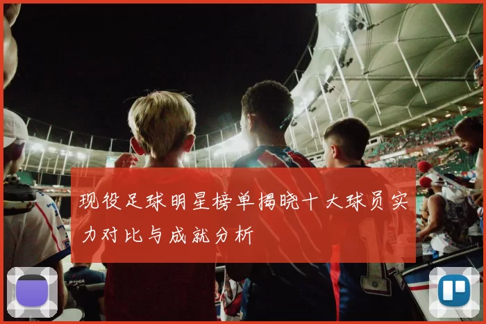 现役足球明星榜单揭晓十大球员实力对比与成就分析