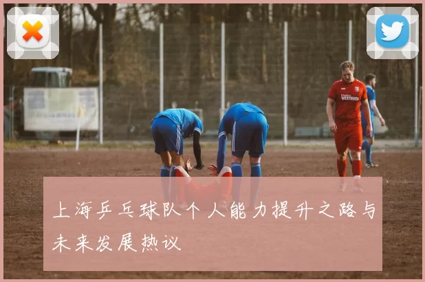 上海乒乓球队个人能力提升之路与未来发展热议