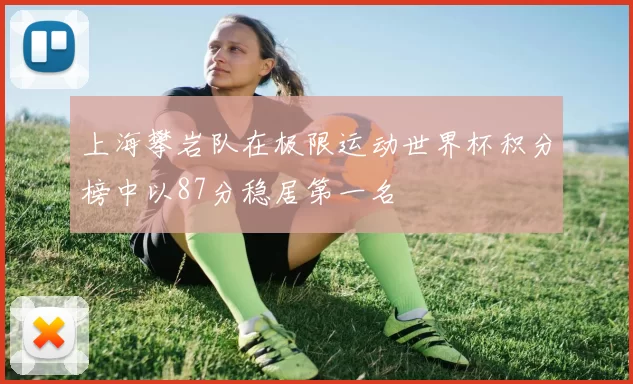 上海攀岩队在极限运动世界杯积分榜中以87分稳居第一名