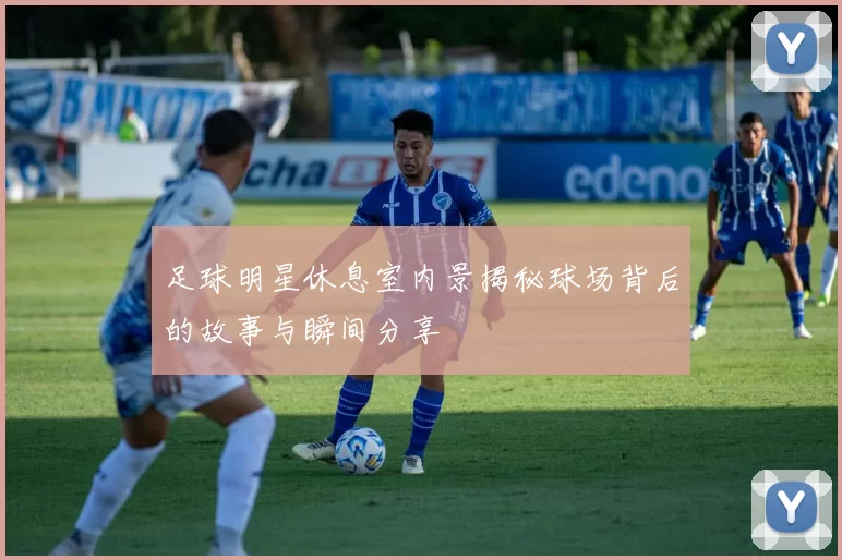 足球明星休息室内景揭秘球场背后的故事与瞬间分享