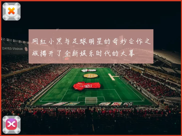 网红小黑与足球明星的奇妙合作之旅揭开了全新娱乐时代的大幕