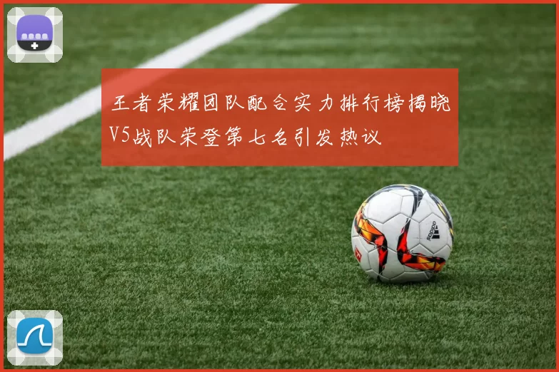 王者荣耀团队配合实力排行榜揭晓V5战队荣登第七名引发热议