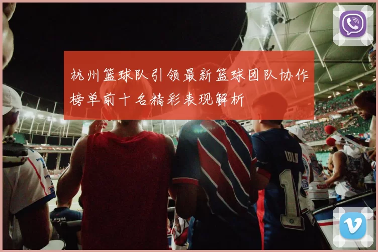 杭州篮球队引领最新篮球团队协作榜单前十名精彩表现解析