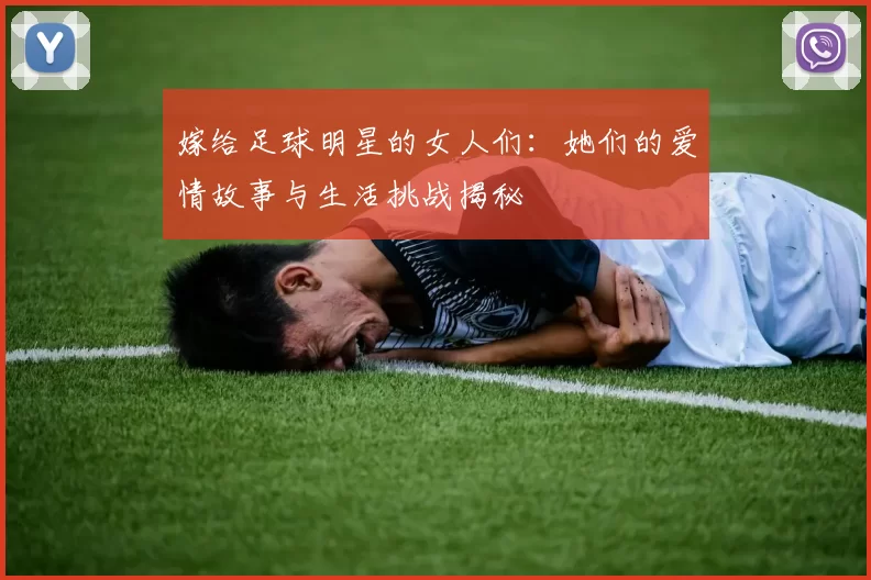 嫁给足球明星的女人们：她们的爱情故事与生活挑战揭秘