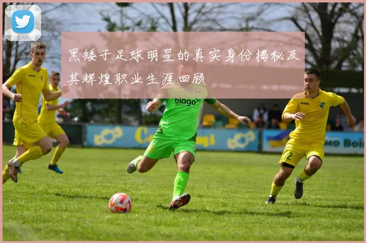 黑矮子足球明星的真实身份揭秘及其辉煌职业生涯回顾