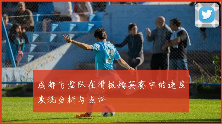 成都飞盘队在滑板精英赛中的速度表现分析与点评
