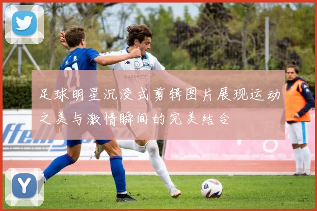 足球明星沉浸式剪辑图片展现运动之美与激情瞬间的完美结合