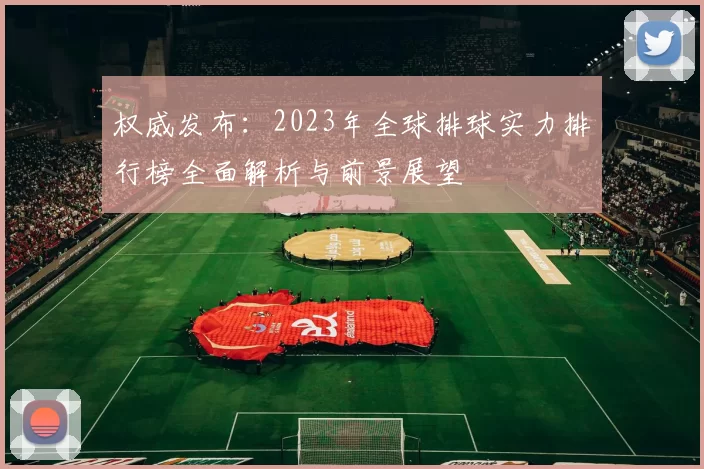 权威发布：2023年全球排球实力排行榜全面解析与前景展望