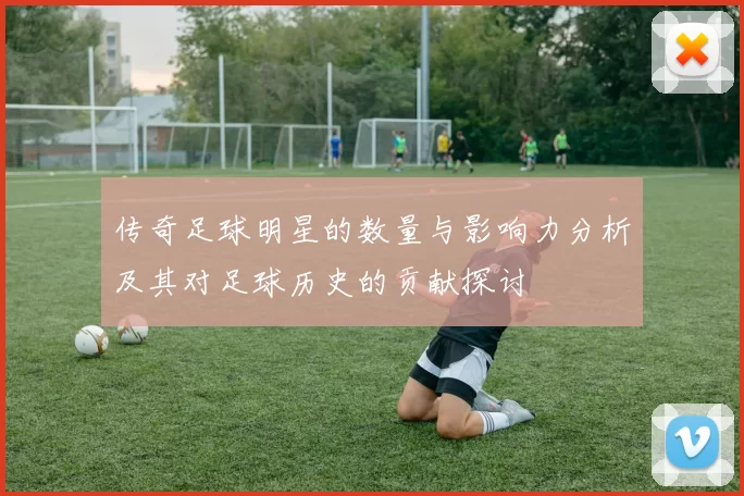 传奇足球明星的数量与影响力分析及其对足球历史的贡献探讨