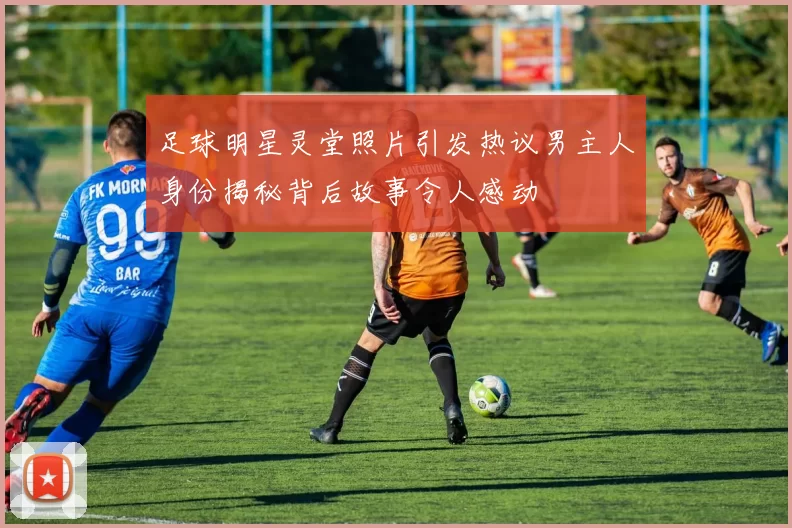 足球明星灵堂照片引发热议男主人身份揭秘背后故事令人感动