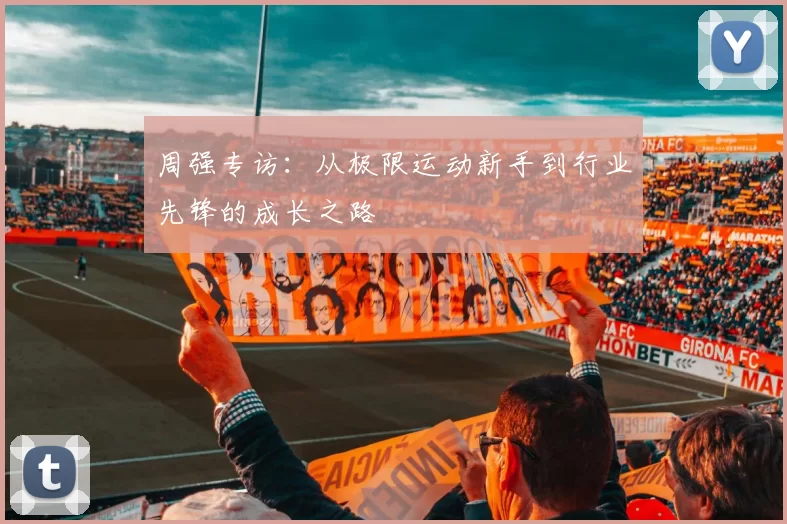周强专访：从极限运动新手到行业先锋的成长之路