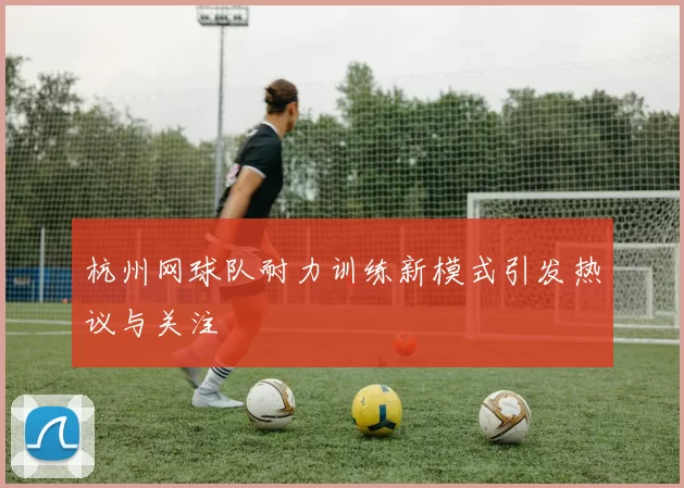 杭州网球队耐力训练新模式引发热议与关注
