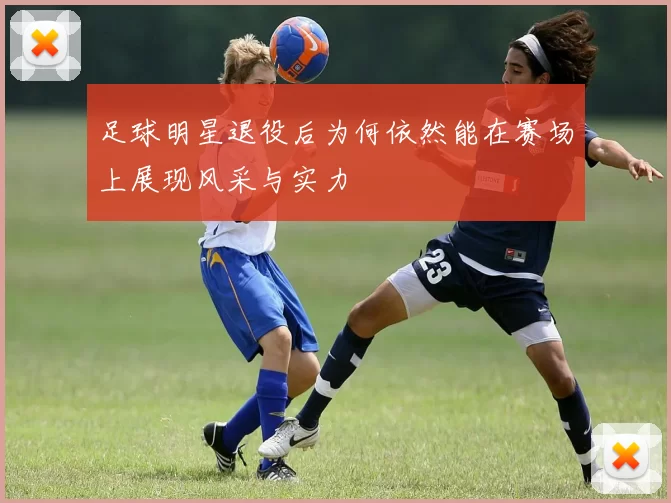 足球明星退役后为何依然能在赛场上展现风采与实力