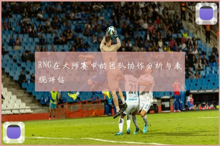 RNG在大师赛中的团队协作分析与表现评估