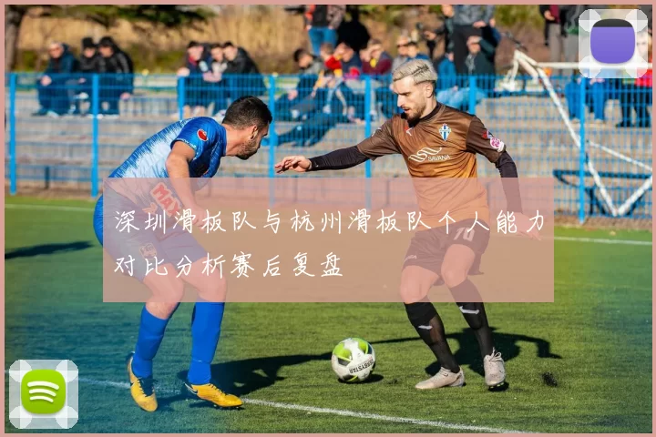 深圳滑板队与杭州滑板队个人能力对比分析赛后复盘