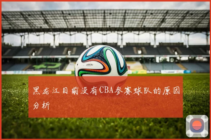 黑龙江目前没有CBA参赛球队的原因分析
