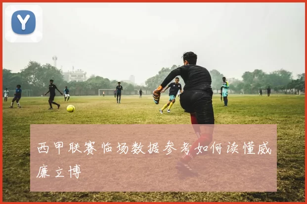 西甲联赛临场数据参考如何读懂威廉立博
