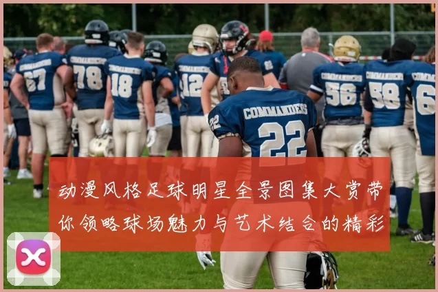 动漫风格足球明星全景图集大赏带你领略球场魅力与艺术结合的精彩瞬间