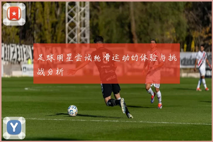 足球明星尝试轮滑运动的体验与挑战分析