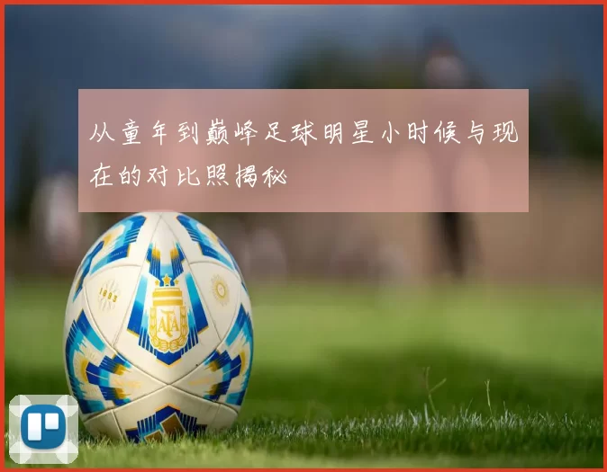 从童年到巅峰足球明星小时候与现在的对比照揭秘