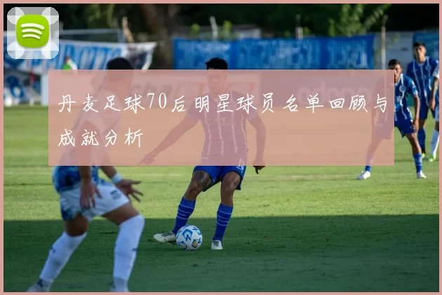 丹麦足球70后明星球员名单回顾与成就分析