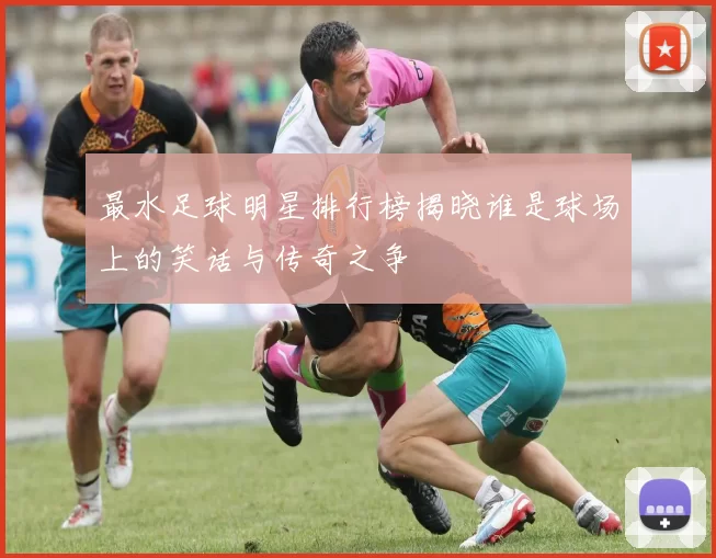 最水足球明星排行榜揭晓谁是球场上的笑话与传奇之争