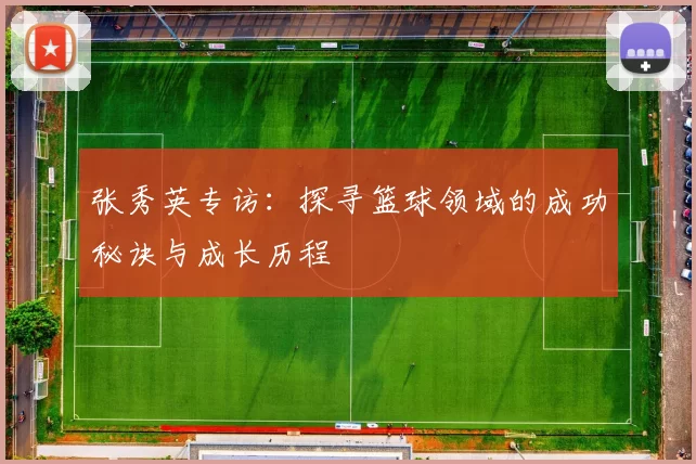张秀英专访：探寻篮球领域的成功秘诀与成长历程