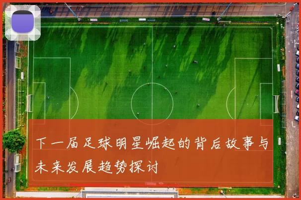 下一届足球明星崛起的背后故事与未来发展趋势探讨