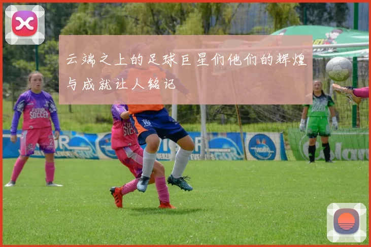 云端之上的足球巨星们他们的辉煌与成就让人铭记