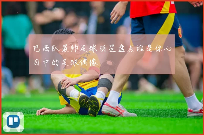 巴西队最帅足球明星盘点谁是你心目中的足球偶像