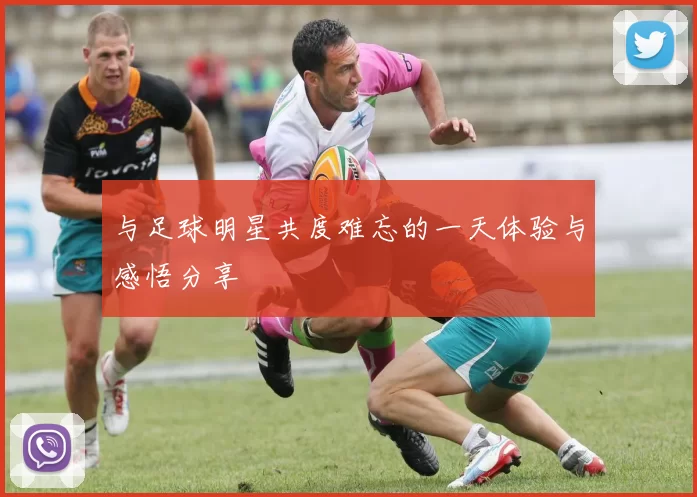 与足球明星共度难忘的一天体验与感悟分享
